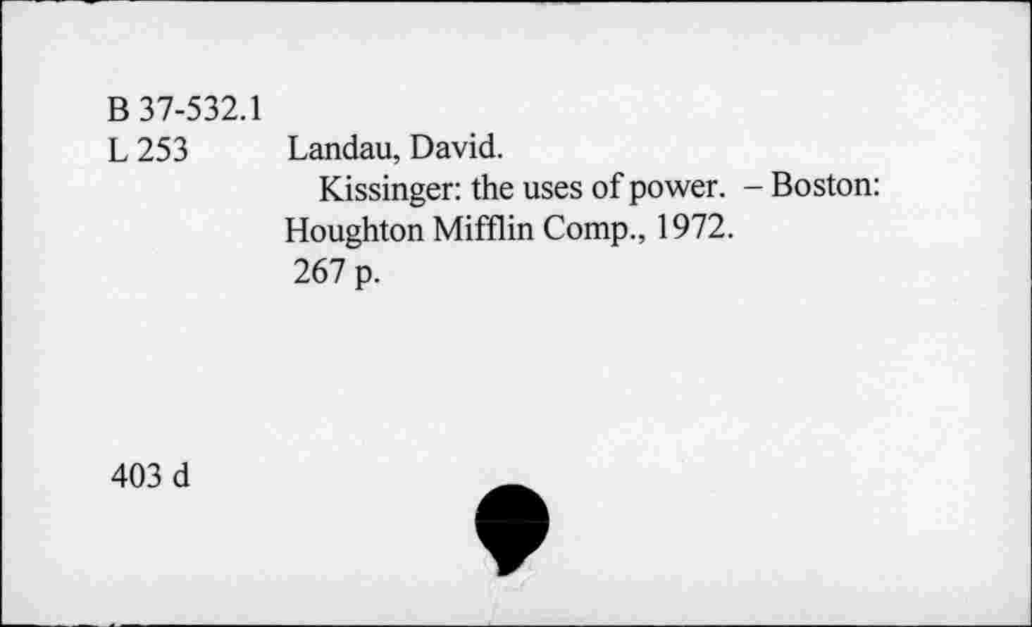 ﻿B 37-532.1
L 253 Landau, David.
Kissinger: the uses of power. - Boston: Houghton Mifflin Comp., 1972.
267 p.
403 d